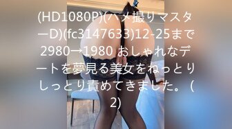 (HD1080P)(ハメ撮りマスターD)(fc3147633)12-25まで2980→1980 おしゃれなデートを夢見る美女をねっとりしっとり責めてきました。 (2)