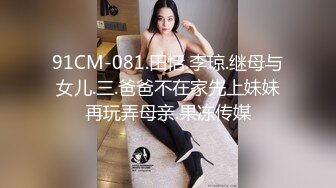 91CM-081.田恬.李琼.继母与女儿.三.爸爸不在家先上妹妹再玩弄母亲.果冻传媒