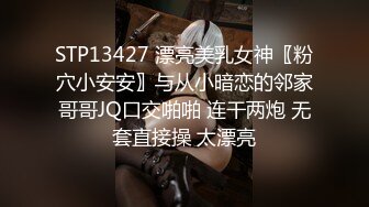 STP13427 漂亮美乳女神〖粉穴小安安〗与从小暗恋的邻家哥哥JQ口交啪啪 连干两炮 无套直接操 太漂亮