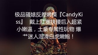 极品骚婊反差嫩模『CandyKiss』✿戴上肛塞扶腰后入超紧小嫩逼，土豪专属性玩物 爆艹迷人湿滑白虎嫩鲍！