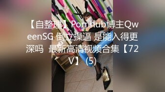 【自整理】Pornhub博主QweenSG 倒立操逼 是能入得更深吗  最新高清视频合集【72V】 (5)