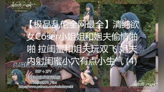 【极品乱伦全网最全】清纯欲女Coser小姐姐和姐夫偷情啪啪 拉闺蜜和姐夫玩双飞 姐夫内射闺蜜小穴有点小生气 (4)