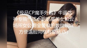 《极品CP魔手外购》牛逼坑神专搞气质小姐姐某美女如云场所女公厕全景偸拍数位靓妹方便逼脸同框有极品 (5)