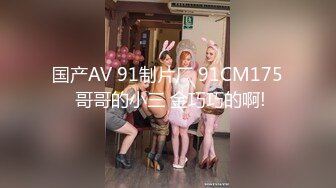 国产AV 91制片厂 91CM175 哥哥的小三 金巧巧的啊!