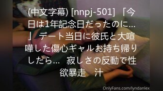 (中文字幕) [nnpj-501] 「今日は1年記念日だったのに…」 デート当日に彼氏と大喧嘩した傷心ギャルお持ち帰りしたら…≪寂しさの反動で性欲暴走≫ 汁