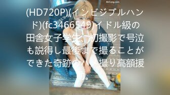 (HD720P)(インビジブルハンド)(fc3466549)イドル級の田舎女子学生、初撮影で号泣も説得し最後まで撮ることができた奇跡のハメ撮り高額援助。