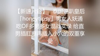 【新速片遞】 ✨泰国淫趴皇后「honeytipsy」男女人妖通吃OF多男多女混战实录 给直男插肛塞再插入小穴的双重享受