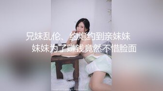 兄妹乱伦、约炮约到亲妹妹❤️妹妹为了赚钱竟然不惜脸面