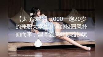 【太子探花】3000一炮20岁的兼职大学生，清纯校园风扑面而来，温柔爱笑让你随便玩