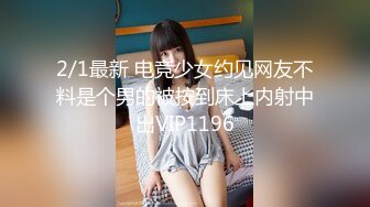 2/1最新 电竞少女约见网友不料是个男的被按到床上内射中出VIP1196