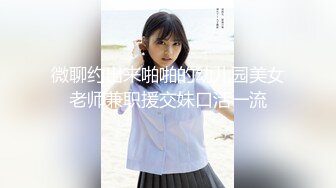 微聊约出来啪啪的幼儿园美女老师兼职援交妹口活一流