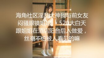 海角社区淫乱大神我与前女友闷骚眼镜姐姐❤️520大白天跟姐姐在酒店阳台后入做爱，丝毫不怕被人看见的嘛