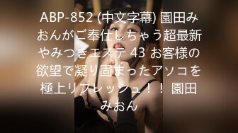 ABP-852 (中文字幕) 園田みおんがご奉仕しちゃう超最新やみつきエステ 43 お客様の欲望で凝り固まったアソコを極上リフレッシュ！！ 園田みおん