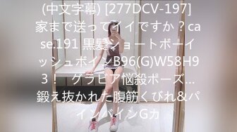 (中文字幕) [277DCV-197] 家まで送ってイイですか？case.191 黒髪ショートボーイッシュボインB96(G)W58H93！⇒グラビア悩殺ポーズ…鍛え抜かれた腹筋くびれ&パインバインGカ