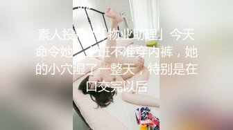 素人投稿#「物业助理」今天命令她，上班不准穿内裤，她的小穴湿了一整天，特别是在口交完以后