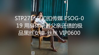 STP27155 扣扣传媒 FSOG-019 用身体来替父亲还债的极品黑丝女神-丝丝 VIP0600