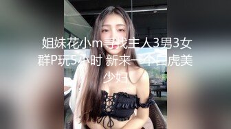  姐妹花小m寻找主人3男3女群P玩5小时 新来一个白虎美少妇