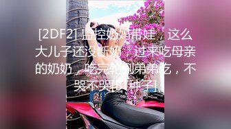 [2DF2] 监控奶妈带娃，这么大儿子还没断奶，过来吃母亲的奶奶，吃完轮到弟弟吃，不哭不哭[BT种子]