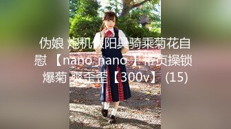 伪娘 炮机假阳具骑乘菊花自慰 【nano_nano 】带贞操锁 爆菊 爽歪歪【300v】 (15)