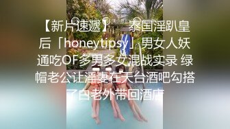 【新片速遞】  ✨泰国淫趴皇后「honeytipsy」男女人妖通吃OF多男多女混战实录 绿帽老公让淫妻在天台酒吧勾搭了白老外带回酒店