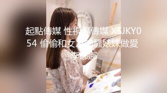 起點傳媒 性視界傳媒 XSJKY054 偷偷和女友的騷婊妹做愛 李娜娜