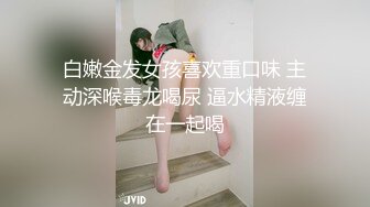 白嫩金发女孩喜欢重口味 主动深喉毒龙喝尿 逼水精液缠在一起喝