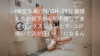 (中文字幕) [NASH-393] 奥様たちの昼下がり私不倫してますセックスしないとマ○コが疼いて気が狂いそうになるんです