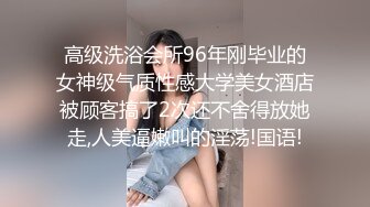 高级洗浴会所96年刚毕业的女神级气质性感大学美女酒店被顾客搞了2次还不舍得放她走,人美逼嫩叫的淫荡!国语!