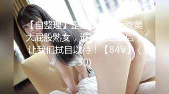 【自整理】歪把子肉棒vs欧美大屁股熟女，谁能战到最后，让我们拭目以待！【84V】 (30)