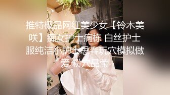 推特极品网红美少女【铃木美咲】痴女护士病栋 白丝护士服纯洁小护士思春玩穴模拟做爱 粉穴晶莹