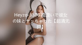 Heyzo-3306 勘違いで彼女の妹とヤッちゃった【超清无码】