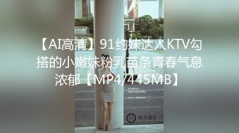 【AI高清】91约妹达人KTV勾搭的小嫩妹粉乳苗条青春气息浓郁【MP4/445MB】