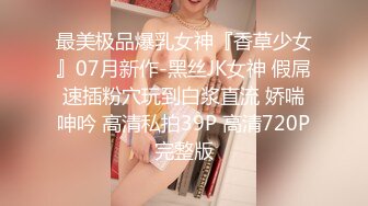 最美极品爆乳女神『香草少女』07月新作-黑丝JK女神 假屌速插粉穴玩到白浆直流 娇喘呻吟 高清私拍39P 高清720P完整版