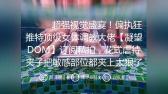 ⚫️⚫️超强视觉盛宴！偏执狂推特顶级女体调教大佬【凝望DOM】订阅私拍，花式虐待夹子把敏感部位都夹上太狠了