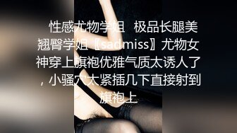 ✿性感尤物学姐✿极品长腿美翘臀学姐〖sadmiss〗尤物女神穿上旗袍优雅气质太诱人了，小骚穴太紧插几下直接射到旗袍上