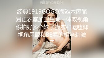 经典1919GOGO海滩木屋简易更衣室加卫生间一体双视角偸拍好多个妹子换衣和嘘嘘仰视角屁眼和BB看的相当刺激了