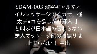 SDAM-003 渋谷ギャルをオイルマッサージでイカせ、極太チ●コを欲しがり挿入..」と叫ぶが日本語の伝わらない黒人マッサージ師の腰振りは止まらない！ 中出