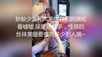 妙龄少女和风韵犹存的阿姨轮番嘘嘘 尿尿还挺多，性感的丝袜美腿要爽死多少男人哦~