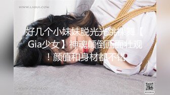 好几个小妹妹脱光光跳裸舞【Gia少女】神魂颠倒画面壮观！颜值和身材都不错