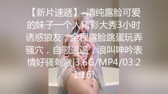 【新片速遞】  清纯露脸可爱的妹子一个人精彩大秀3小时诱惑狼友，全程露脸跳蛋玩弄骚穴，自慰逼逼，浪叫呻吟表情好骚刺激[3.6G/MP4/03:21:16]