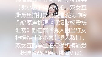 颜值巅峰秀人网当红女神模特【谢小蒽】诱人私拍，双女互撕黑丝拍打揉奶摸逼爱抚呻吟凸奶原声挑逗《顶级女模震撼泄密》颜值巅峰秀人网当红女神模特【谢小蒽】诱人私拍，双女互撕黑丝拍打揉奶摸逼爱抚呻吟凸奶原声挑逗V (2)