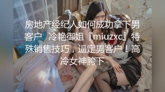 房地产经纪人如何成功拿下男客户✅冷艳御姐『miuzxc』特殊销售技巧，逼定男客户！高冷女神胯下