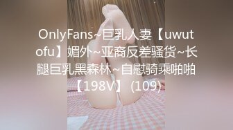 OnlyFans~巨乳人妻【uwutofu】媚外~亚裔反差骚货~长腿巨乳黑森林~自慰骑乘啪啪【198V】 (109)