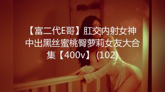 【富二代E哥】肛交内射女神 中出黑丝蜜桃臀萝莉女友大合集【400v】 (102)