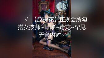 ❤️√  【赵探花】正规会所勾搭女技师~口爆~毒龙~罕见无套内射~